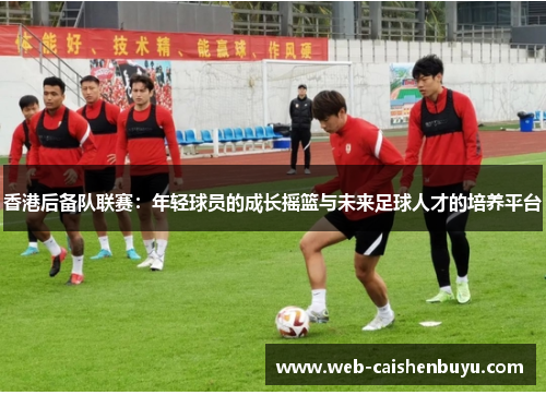 香港后备队联赛：年轻球员的成长摇篮与未来足球人才的培养平台